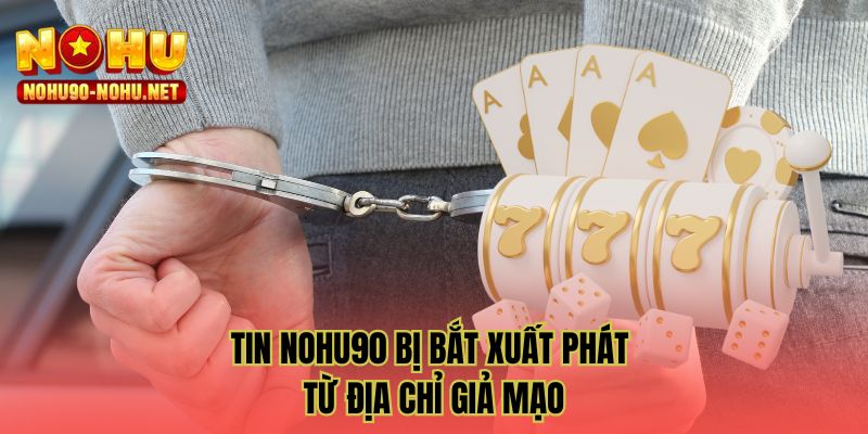 Tin NOHU90 bị bắt xuất phát từ địa chỉ giả mạo